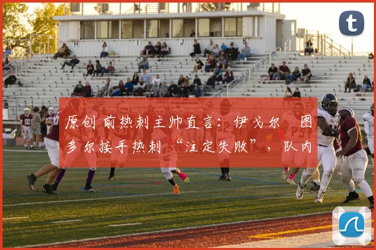 原创 前热刺主帅直言:伊戈尔・图多尔接手热刺 “注定失败”,队内氛围 “ toxic 至极”