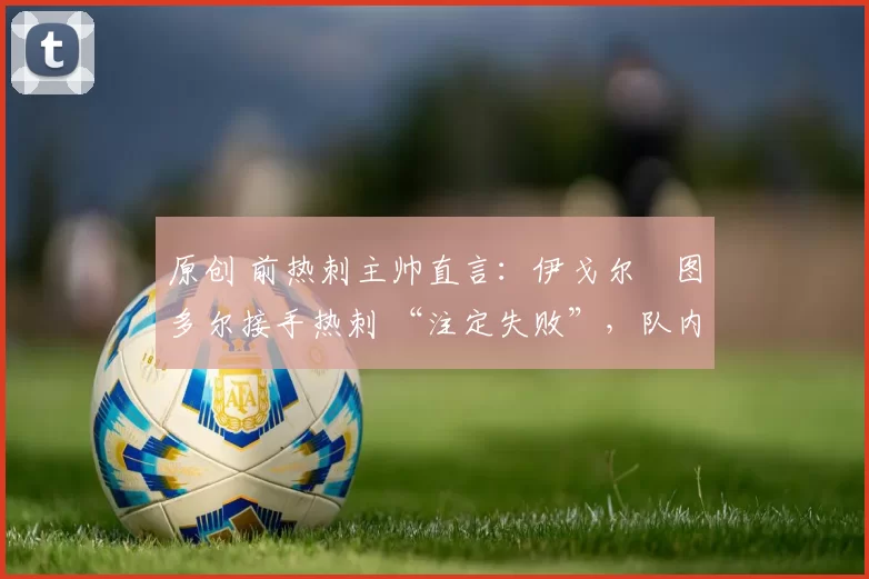 原创 前热刺主帅直言：伊戈尔・图多尔接手热刺 “注定失败”，队内氛围 “ toxic 至极”