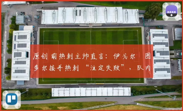 原创 前热刺主帅直言:伊戈尔・图多尔接手热刺 “注定失败”,队内氛围 “ toxic 至极”