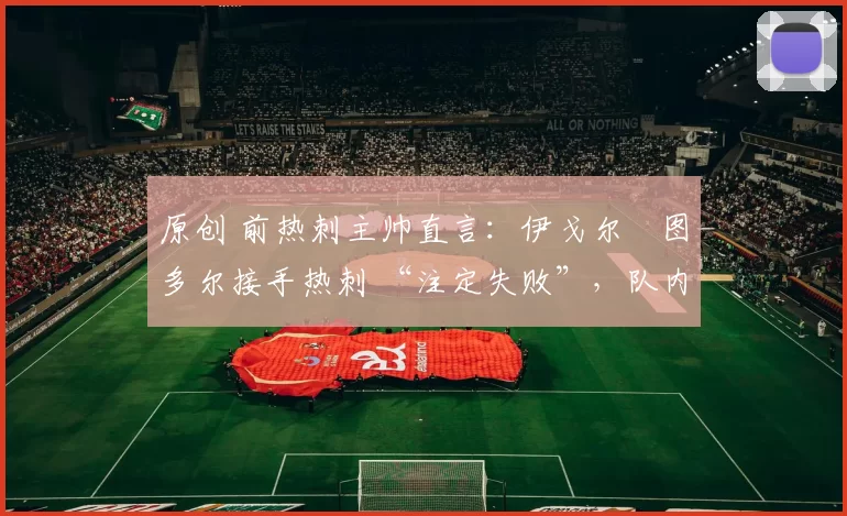 原创 前热刺主帅直言:伊戈尔・图多尔接手热刺 “注定失败”,队内氛围 “ toxic 至极”