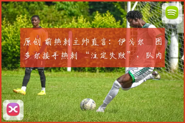 原创 前热刺主帅直言:伊戈尔・图多尔接手热刺 “注定失败”,队内氛围 “ toxic 至极”