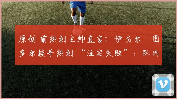 原创 前热刺主帅直言:伊戈尔・图多尔接手热刺 “注定失败”,队内氛围 “ toxic 至极”