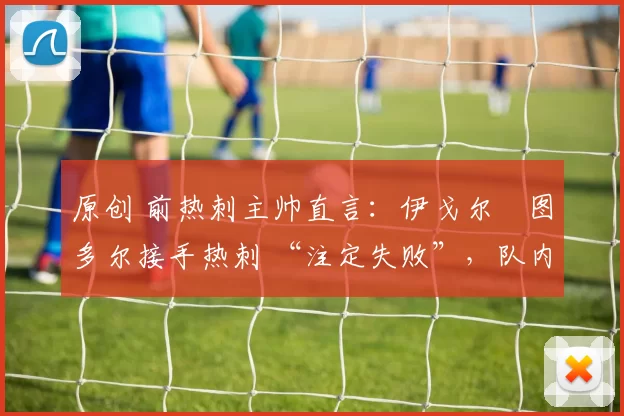 原创 前热刺主帅直言：伊戈尔・图多尔接手热刺 “注定失败”，队内氛围 “ toxic 至极”