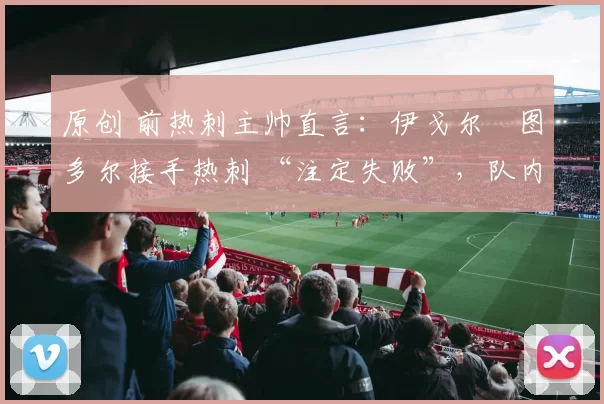 原创 前热刺主帅直言:伊戈尔・图多尔接手热刺 “注定失败”,队内氛围 “ toxic 至极”