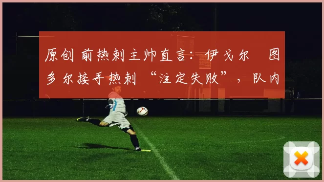 原创 前热刺主帅直言:伊戈尔・图多尔接手热刺 “注定失败”,队内氛围 “ toxic 至极”