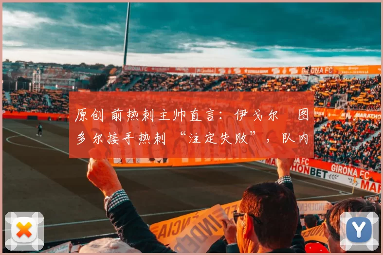 原创 前热刺主帅直言：伊戈尔・图多尔接手热刺 “注定失败”，队内氛围 “ toxic 至极”