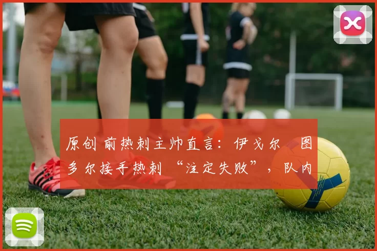 原创 前热刺主帅直言:伊戈尔・图多尔接手热刺 “注定失败”,队内氛围 “ toxic 至极”