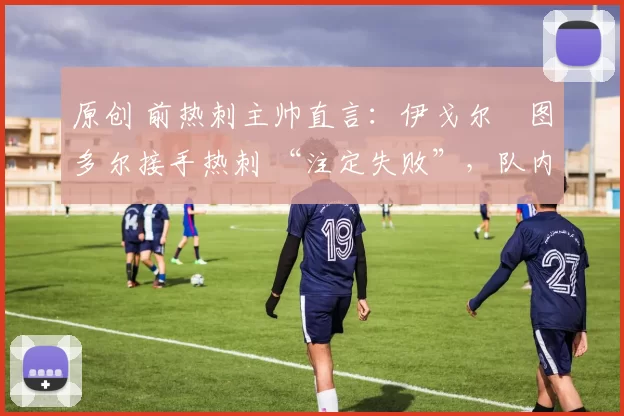 原创 前热刺主帅直言：伊戈尔・图多尔接手热刺 “注定失败”，队内氛围 “ toxic 至极”