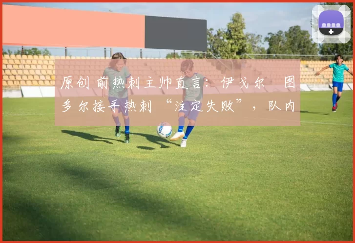 原创 前热刺主帅直言：伊戈尔・图多尔接手热刺 “注定失败”，队内氛围 “ toxic 至极”