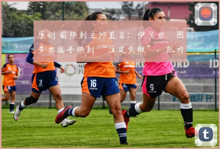 原创 前热刺主帅直言：伊戈尔・图多尔接手热刺 “注定失败”，队内氛围 “ toxic 至极”