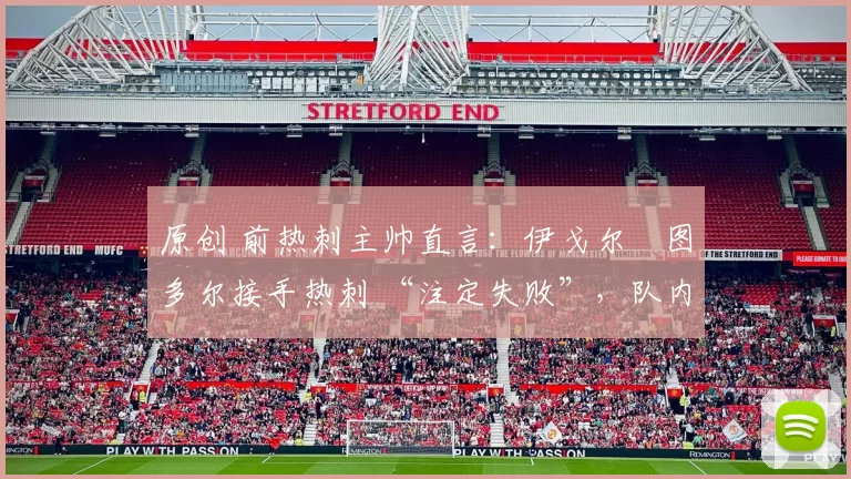 原创 前热刺主帅直言:伊戈尔・图多尔接手热刺 “注定失败”,队内氛围 “ toxic 至极”