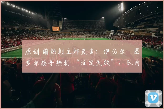 原创 前热刺主帅直言：伊戈尔・图多尔接手热刺 “注定失败”，队内氛围 “ toxic 至极”