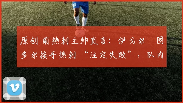 原创 前热刺主帅直言：伊戈尔・图多尔接手热刺 “注定失败”，队内氛围 “ toxic 至极”