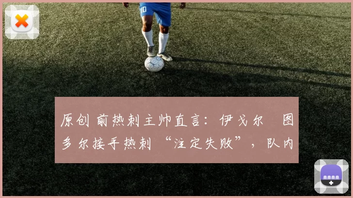 原创 前热刺主帅直言：伊戈尔・图多尔接手热刺 “注定失败”，队内氛围 “ toxic 至极”