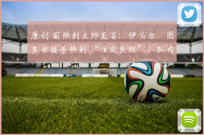 原创 前热刺主帅直言：伊戈尔・图多尔接手热刺 “注定失败”，队内氛围 “ toxic 至极”