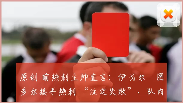 原创 前热刺主帅直言：伊戈尔・图多尔接手热刺 “注定失败”，队内氛围 “ toxic 至极”