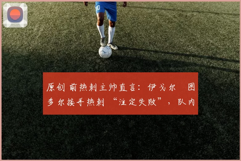 原创 前热刺主帅直言：伊戈尔・图多尔接手热刺 “注定失败”，队内氛围 “ toxic 至极”