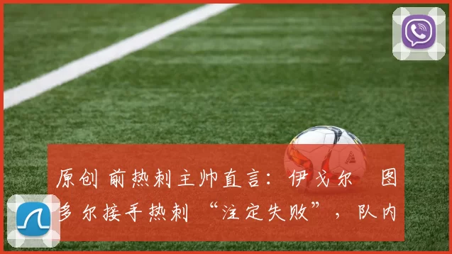 原创 前热刺主帅直言：伊戈尔・图多尔接手热刺 “注定失败”，队内氛围 “ toxic 至极”