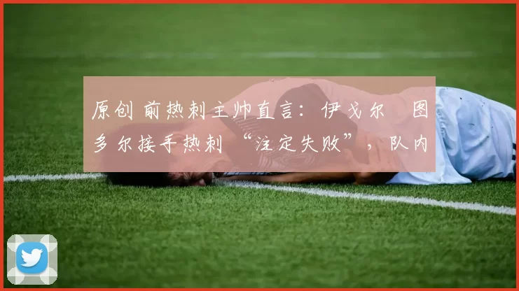 原创 前热刺主帅直言：伊戈尔・图多尔接手热刺 “注定失败”，队内氛围 “ toxic 至极”