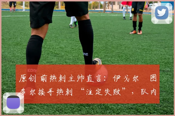 原创 前热刺主帅直言：伊戈尔・图多尔接手热刺 “注定失败”，队内氛围 “ toxic 至极”