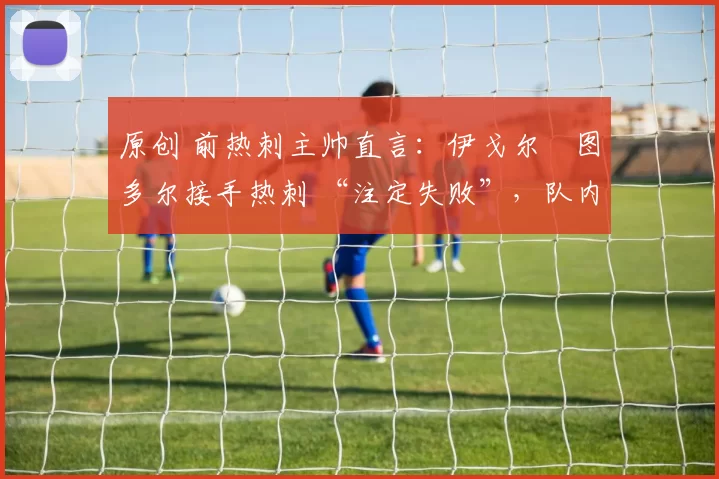 原创 前热刺主帅直言：伊戈尔・图多尔接手热刺 “注定失败”，队内氛围 “ toxic 至极”