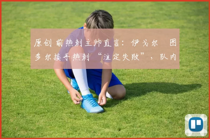 原创 前热刺主帅直言:伊戈尔・图多尔接手热刺 “注定失败”,队内氛围 “ toxic 至极”