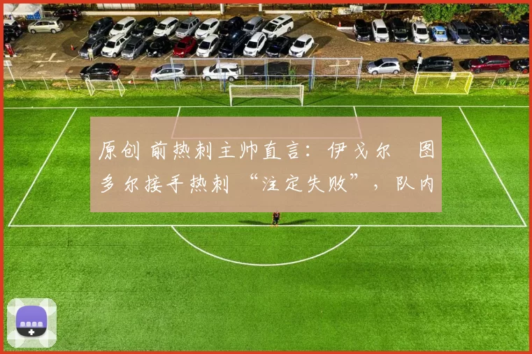 原创 前热刺主帅直言:伊戈尔・图多尔接手热刺 “注定失败”,队内氛围 “ toxic 至极”