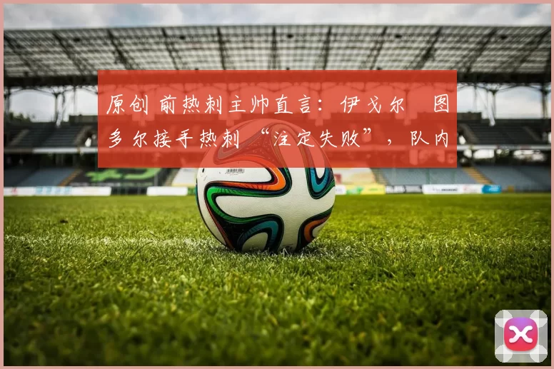 原创 前热刺主帅直言：伊戈尔・图多尔接手热刺 “注定失败”，队内氛围 “ toxic 至极”