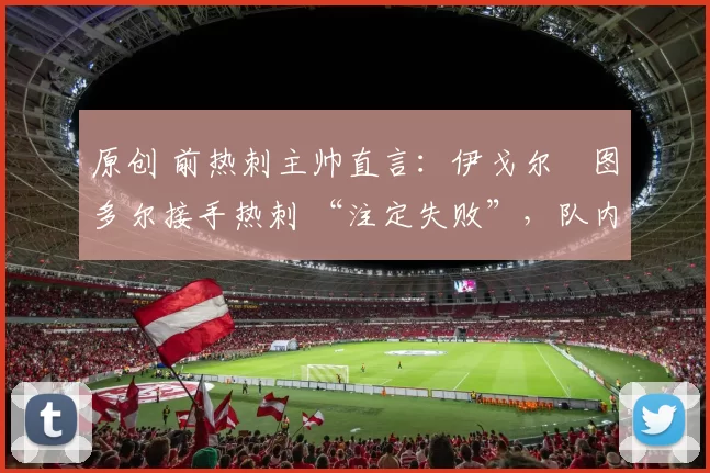 原创 前热刺主帅直言：伊戈尔・图多尔接手热刺 “注定失败”，队内氛围 “ toxic 至极”