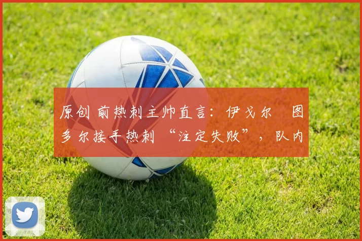 原创 前热刺主帅直言:伊戈尔・图多尔接手热刺 “注定失败”,队内氛围 “ toxic 至极”