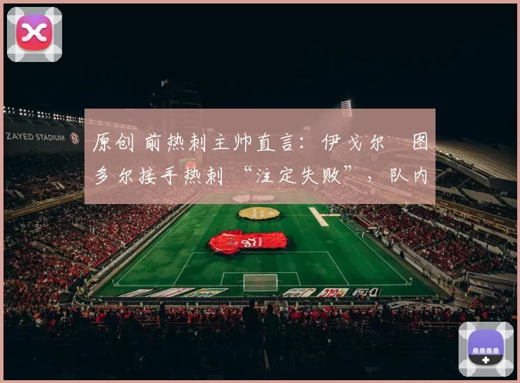 原创 前热刺主帅直言：伊戈尔・图多尔接手热刺 “注定失败”，队内氛围 “ toxic 至极”