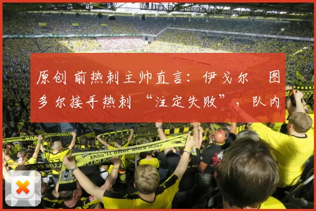 原创 前热刺主帅直言：伊戈尔・图多尔接手热刺 “注定失败”，队内氛围 “ toxic 至极”