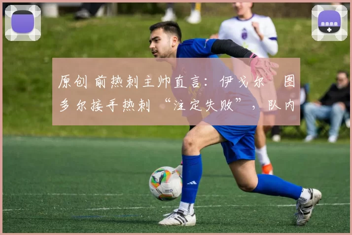 原创 前热刺主帅直言:伊戈尔・图多尔接手热刺 “注定失败”,队内氛围 “ toxic 至极”