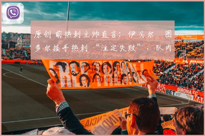 原创 前热刺主帅直言：伊戈尔・图多尔接手热刺 “注定失败”，队内氛围 “ toxic 至极”