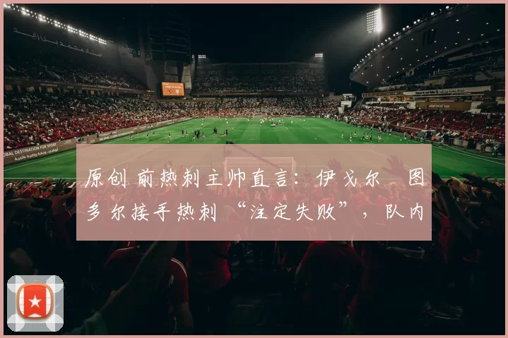 原创 前热刺主帅直言：伊戈尔・图多尔接手热刺 “注定失败”，队内氛围 “ toxic 至极”