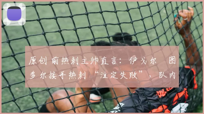 原创 前热刺主帅直言：伊戈尔・图多尔接手热刺 “注定失败”，队内氛围 “ toxic 至极”