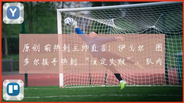 原创 前热刺主帅直言：伊戈尔・图多尔接手热刺 “注定失败”，队内氛围 “ toxic 至极”