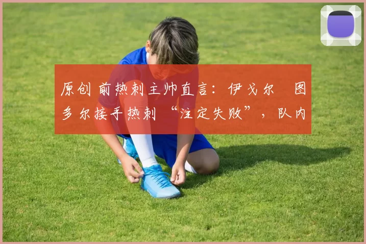 原创 前热刺主帅直言:伊戈尔・图多尔接手热刺 “注定失败”,队内氛围 “ toxic 至极”