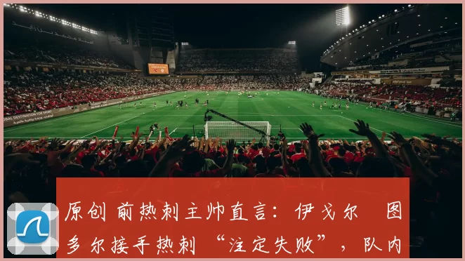 原创 前热刺主帅直言:伊戈尔・图多尔接手热刺 “注定失败”,队内氛围 “ toxic 至极”