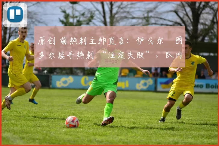原创 前热刺主帅直言：伊戈尔・图多尔接手热刺 “注定失败”，队内氛围 “ toxic 至极”