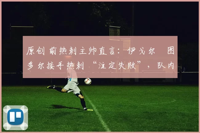 原创 前热刺主帅直言:伊戈尔・图多尔接手热刺 “注定失败”,队内氛围 “ toxic 至极”