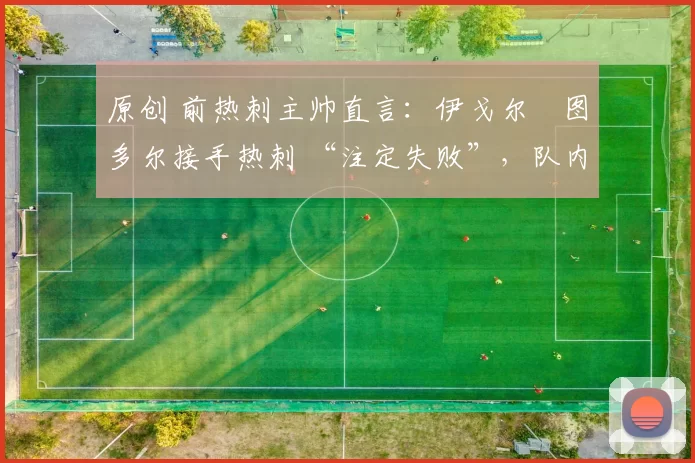 原创 前热刺主帅直言：伊戈尔・图多尔接手热刺 “注定失败”，队内氛围 “ toxic 至极”