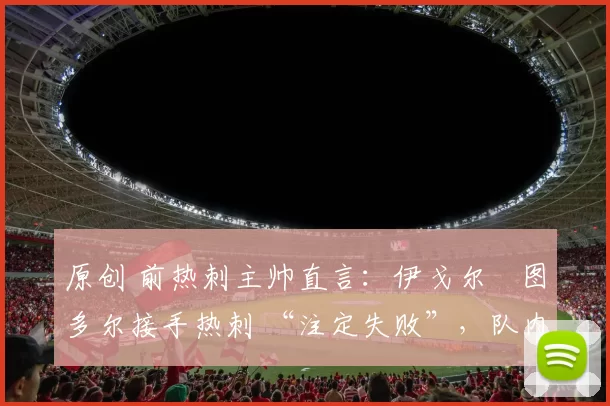 原创 前热刺主帅直言：伊戈尔・图多尔接手热刺 “注定失败”，队内氛围 “ toxic 至极”