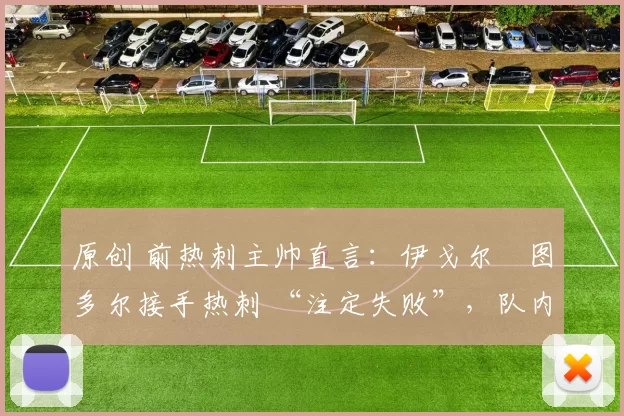 原创 前热刺主帅直言：伊戈尔・图多尔接手热刺 “注定失败”，队内氛围 “ toxic 至极”