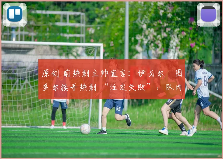 原创 前热刺主帅直言：伊戈尔・图多尔接手热刺 “注定失败”，队内氛围 “ toxic 至极”