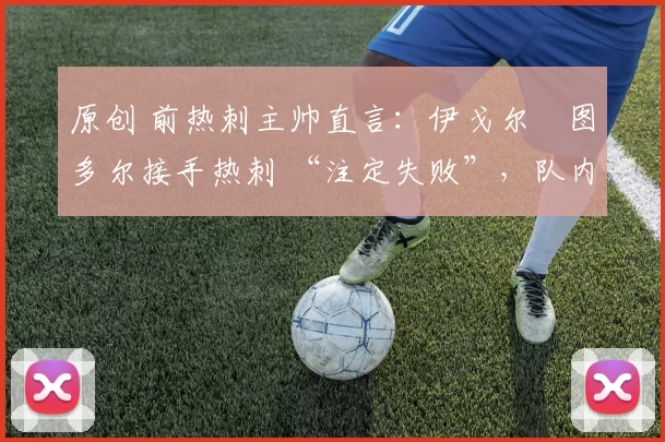 原创 前热刺主帅直言：伊戈尔・图多尔接手热刺 “注定失败”，队内氛围 “ toxic 至极”