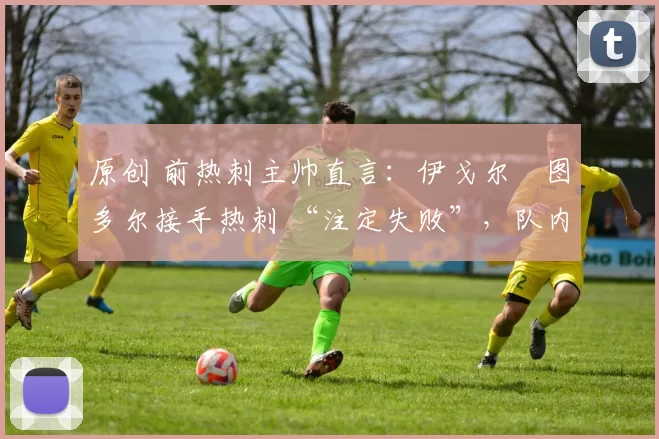 原创 前热刺主帅直言：伊戈尔・图多尔接手热刺 “注定失败”，队内氛围 “ toxic 至极”