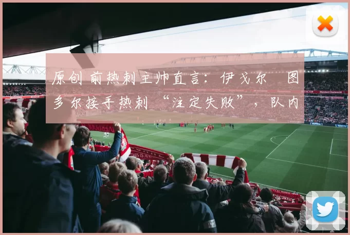 原创 前热刺主帅直言：伊戈尔・图多尔接手热刺 “注定失败”，队内氛围 “ toxic 至极”