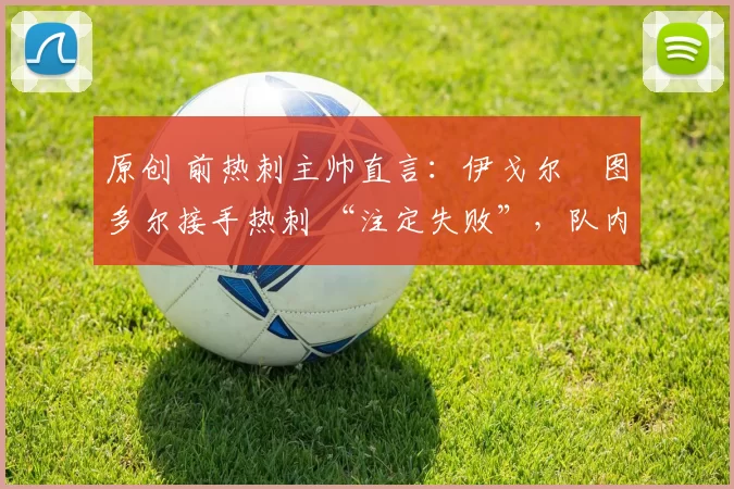 原创 前热刺主帅直言：伊戈尔・图多尔接手热刺 “注定失败”，队内氛围 “ toxic 至极”