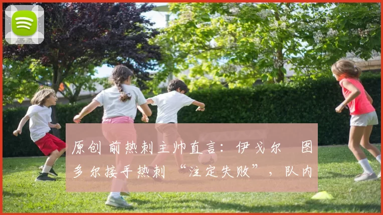 原创 前热刺主帅直言:伊戈尔・图多尔接手热刺 “注定失败”,队内氛围 “ toxic 至极”